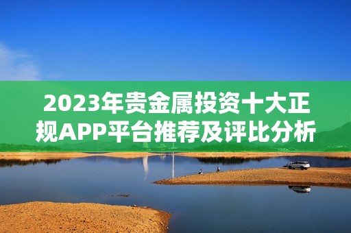 2023年贵金属投资十大正规APP平台推荐及评比分析