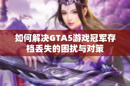 如何解决GTA5游戏冠军存档丢失的困扰与对策