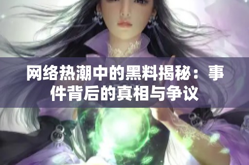 网络热潮中的黑料揭秘：事件背后的真相与争议