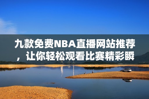 九款免费NBA直播网站推荐，让你轻松观看比赛精彩瞬间