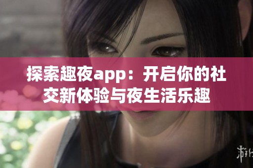 探索趣夜app：开启你的社交新体验与夜生活乐趣