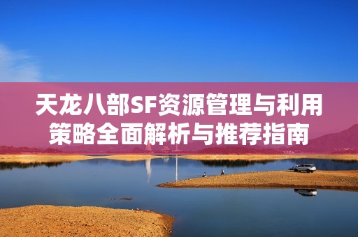 天龙八部SF资源管理与利用策略全面解析与推荐指南