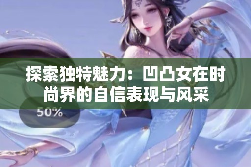 探索独特魅力：凹凸女在时尚界的自信表现与风采