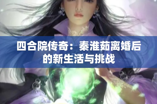 四合院传奇：秦淮茹离婚后的新生活与挑战