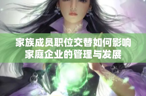 家族成员职位交替如何影响家庭企业的管理与发展