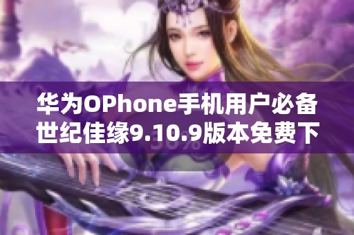 华为OPhone手机用户必备世纪佳缘9.10.9版本免费下载攻略