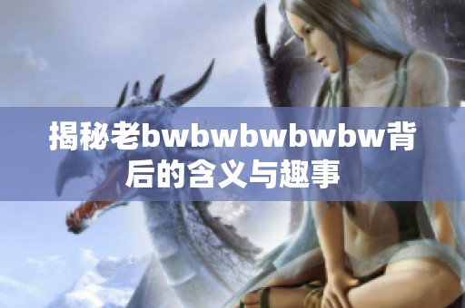 揭秘老bwbwbwbwbw背后的含义与趣事