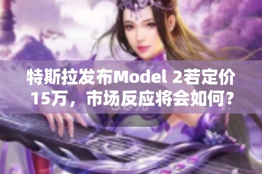 特斯拉发布Model 2若定价15万，市场反应将会如何？