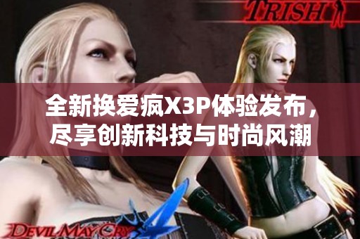 全新换爱疯X3P体验发布，尽享创新科技与时尚风潮