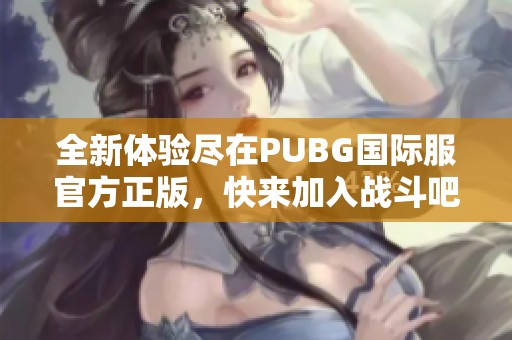 全新体验尽在PUBG国际服官方正版，快来加入战斗吧！