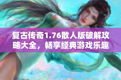 复古传奇1.76散人版破解攻略大全，畅享经典游戏乐趣