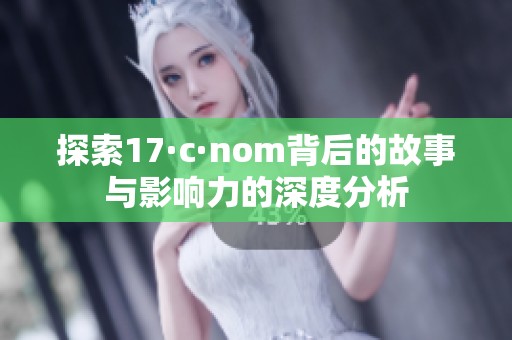 探索17·c·nom背后的故事与影响力的深度分析