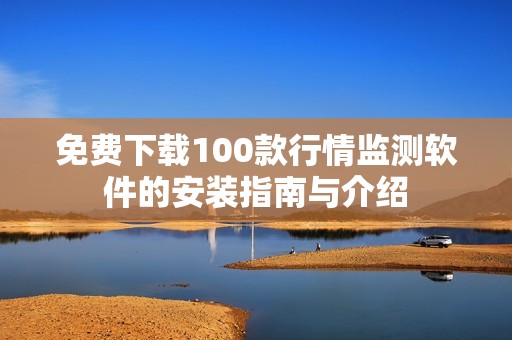 免费下载100款行情监测软件的安装指南与介绍