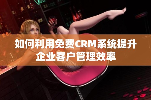 如何利用免费CRM系统提升企业客户管理效率