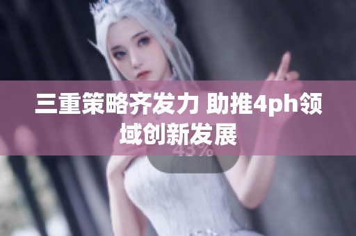 三重策略齐发力 助推4ph领域创新发展