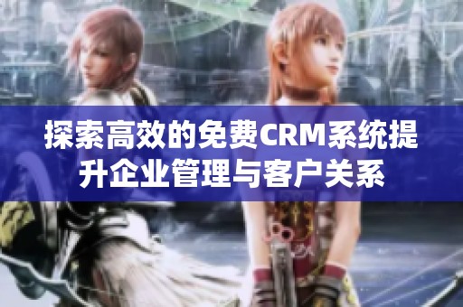 探索高效的免费CRM系统提升企业管理与客户关系