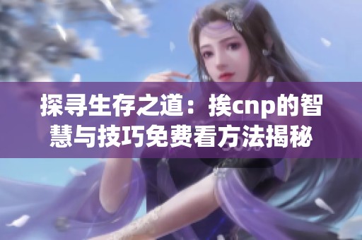 探寻生存之道：挨cnp的智慧与技巧免费看方法揭秘