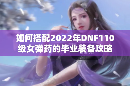 如何搭配2022年DNF110级女弹药的毕业装备攻略