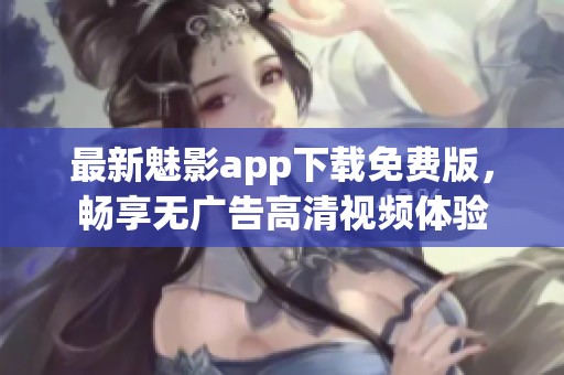 最新魅影app下载免费版，畅享无广告高清视频体验