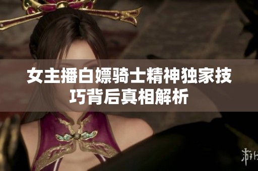 女主播白嫖骑士精神独家技巧背后真相解析