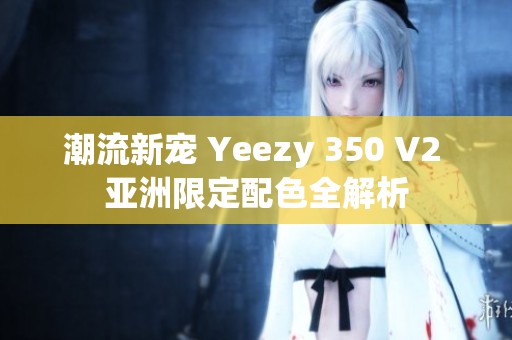 潮流新宠 Yeezy 350 V2 亚洲限定配色全解析