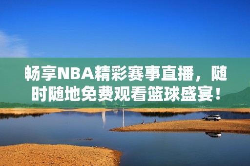 畅享NBA精彩赛事直播，随时随地免费观看篮球盛宴！