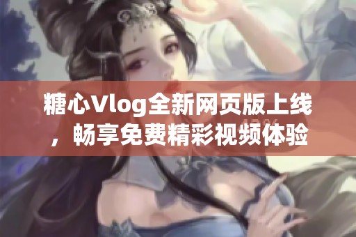 糖心Vlog全新网页版上线，畅享免费精彩视频体验