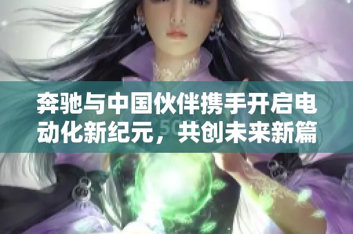 奔驰与中国伙伴携手开启电动化新纪元，共创未来新篇章