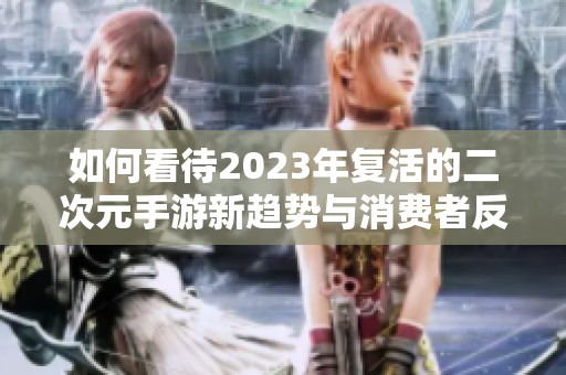 如何看待2023年复活的二次元手游新趋势与消费者反响