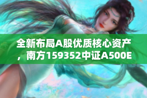 全新布局A股优质核心资产，南方159352中证A500ETF明日启航