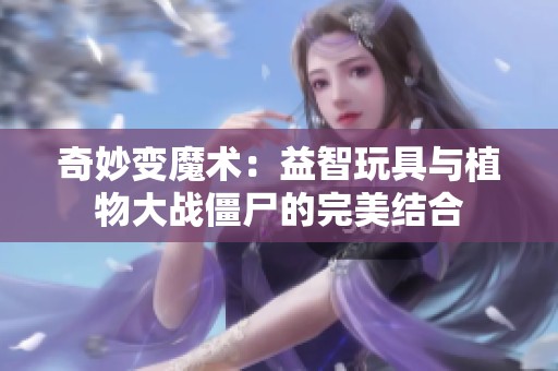 奇妙变魔术：益智玩具与植物大战僵尸的完美结合