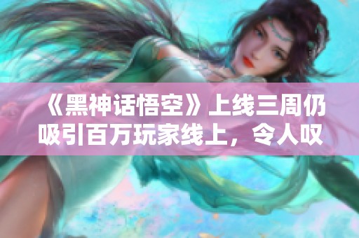 《黑神话悟空》上线三周仍吸引百万玩家线上，令人叹服