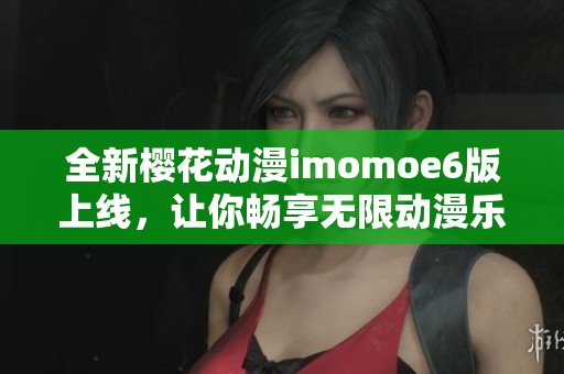 全新樱花动漫imomoe6版上线，让你畅享无限动漫乐趣