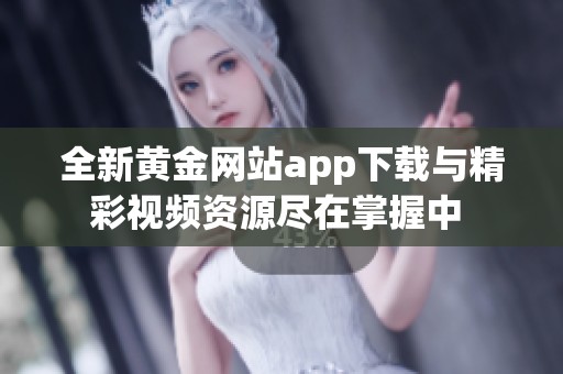 全新黄金网站app下载与精彩视频资源尽在掌握中 