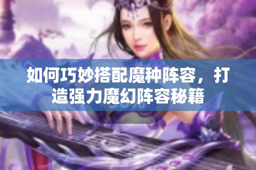 如何巧妙搭配魔种阵容，打造强力魔幻阵容秘籍