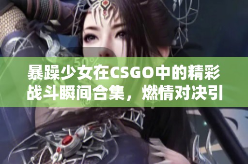 暴躁少女在CSGO中的精彩战斗瞬间合集，燃情对决引人入胜