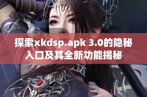 探索xkdsp.apk 3.0的隐秘入口及其全新功能揭秘