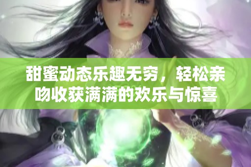 甜蜜动态乐趣无穷，轻松亲吻收获满满的欢乐与惊喜