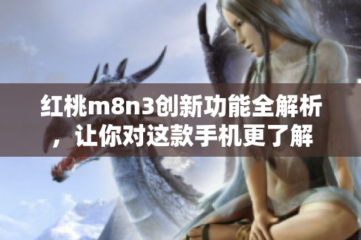 红桃m8n3创新功能全解析，让你对这款手机更了解