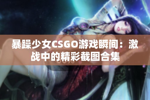 暴躁少女CSGO游戏瞬间：激战中的精彩截图合集