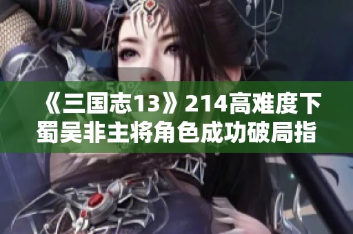 《三国志13》214高难度下蜀吴非主将角色成功破局指南与策略解析