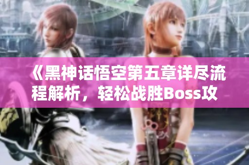 《黑神话悟空第五章详尽流程解析，轻松战胜Boss攻略》