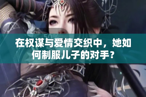 在权谋与爱情交织中，她如何制服儿子的对手？