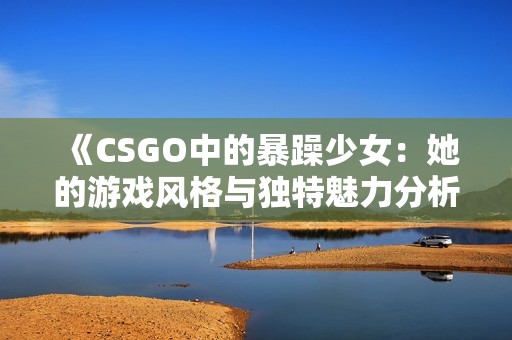 《CSGO中的暴躁少女：她的游戏风格与独特魅力分析》