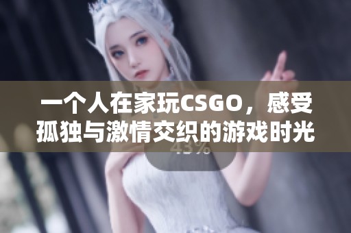 一个人在家玩CSGO，感受孤独与激情交织的游戏时光