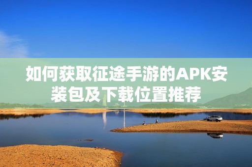 如何获取征途手游的APK安装包及下载位置推荐