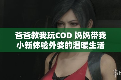 爸爸教我玩COD 妈妈带我小新体验外婆的温暖生活