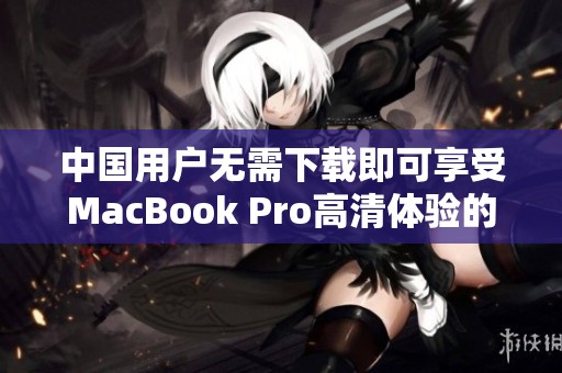 中国用户无需下载即可享受MacBook Pro高清体验的秘笈