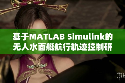 基于MATLAB Simulink的无人水面艇航行轨迹控制研究与应用