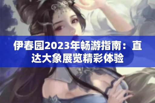 伊春园2023年畅游指南：直达大象展览精彩体验